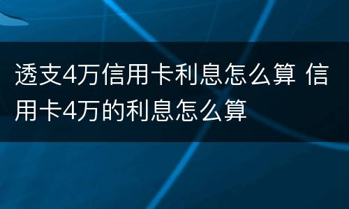 透支4万信用卡利息怎么算 信用卡4万的利息怎么算
