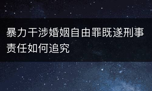 暴力干涉婚姻自由罪既遂刑事责任如何追究