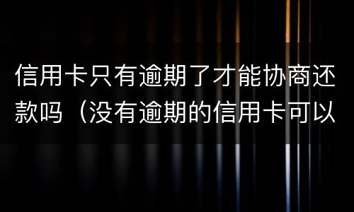 信用卡只有逾期了才能协商还款吗（没有逾期的信用卡可以协商还款吗）
