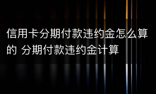 信用卡分期付款违约金怎么算的 分期付款违约金计算