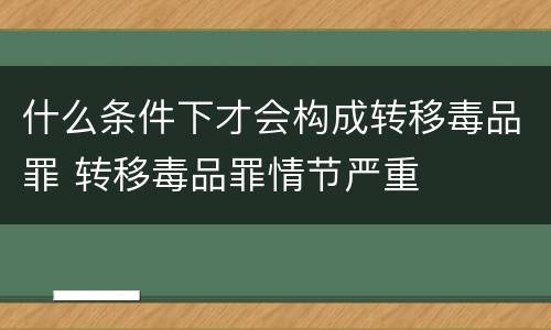 什么条件下才会构成转移毒品罪 转移毒品罪情节严重