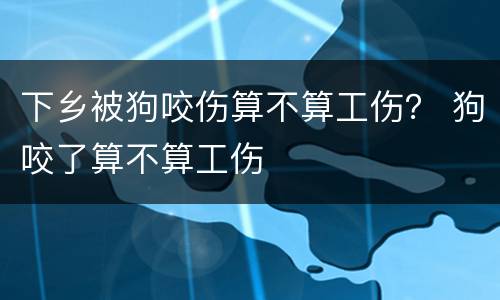 下乡被狗咬伤算不算工伤？ 狗咬了算不算工伤