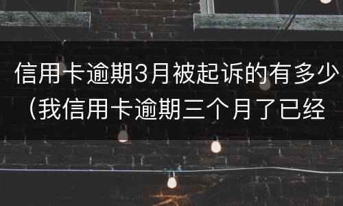 信用卡逾期3月被起诉的有多少（我信用卡逾期三个月了已经被起诉了怎么办）