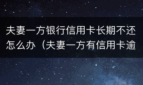 夫妻一方银行信用卡长期不还怎么办（夫妻一方有信用卡逾期）