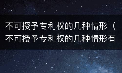 不可授予专利权的几种情形（不可授予专利权的几种情形有）