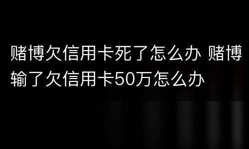 赌博欠信用卡死了怎么办 赌博输了欠信用卡50万怎么办