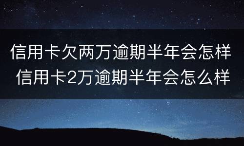 信用卡欠两万逾期半年会怎样 信用卡2万逾期半年会怎么样