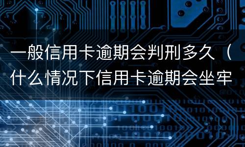 一般信用卡逾期会判刑多久（什么情况下信用卡逾期会坐牢）