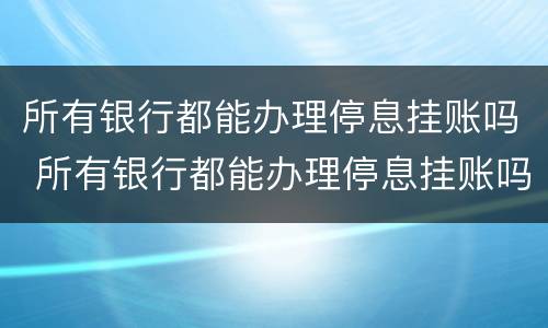 所有银行都能办理停息挂账吗 所有银行都能办理停息挂账吗