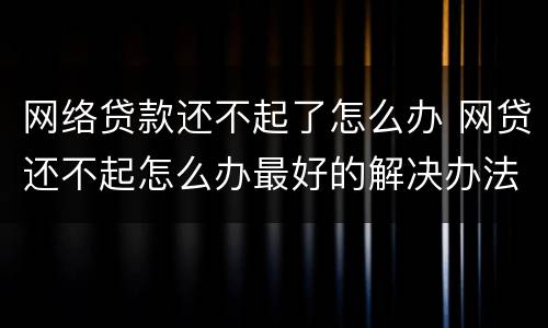 网络贷款还不起了怎么办 网贷还不起怎么办最好的解决办法