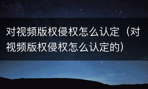 对视频版权侵权怎么认定（对视频版权侵权怎么认定的）
