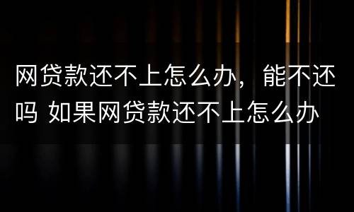 网贷款还不上怎么办，能不还吗 如果网贷款还不上怎么办