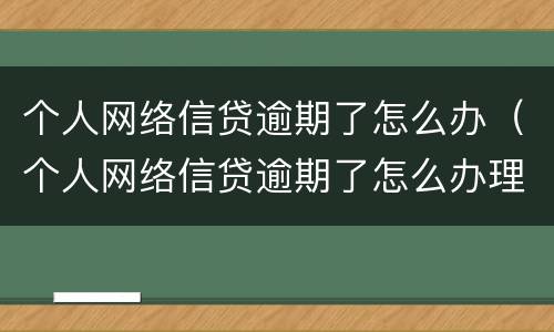 个人网络信贷逾期了怎么办（个人网络信贷逾期了怎么办理）