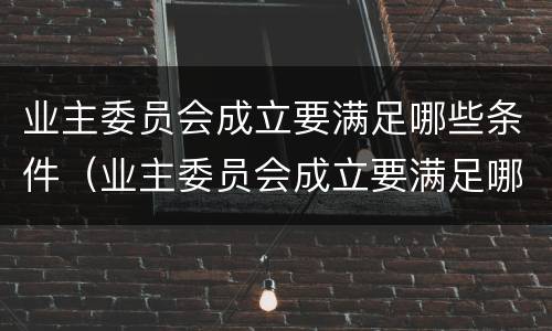 业主委员会成立要满足哪些条件（业主委员会成立要满足哪些条件呢）