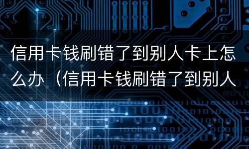 信用卡钱刷错了到别人卡上怎么办（信用卡钱刷错了到别人卡上怎么办呢）
