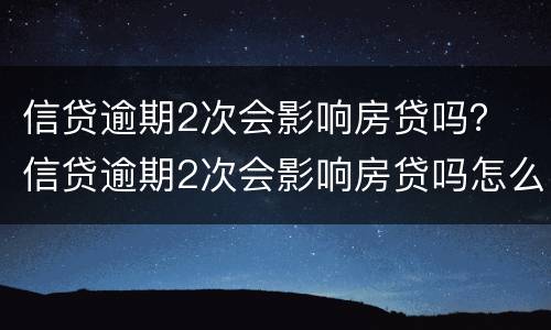 信贷逾期2次会影响房贷吗？ 信贷逾期2次会影响房贷吗怎么办