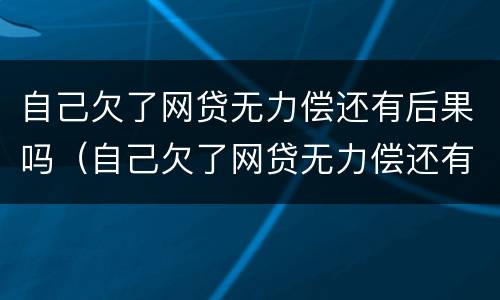自己欠了网贷无力偿还有后果吗（自己欠了网贷无力偿还有后果吗知乎）