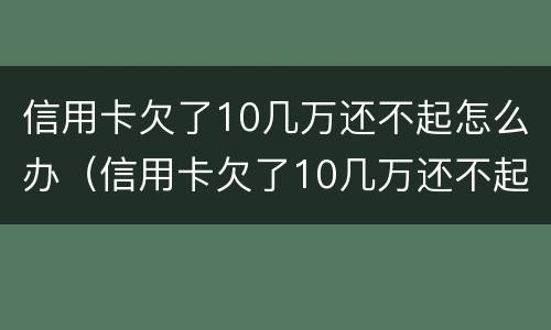 信用卡欠了10几万还不起怎么办（信用卡欠了10几万还不起怎么办理）