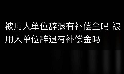 被用人单位辞退有补偿金吗 被用人单位辞退有补偿金吗