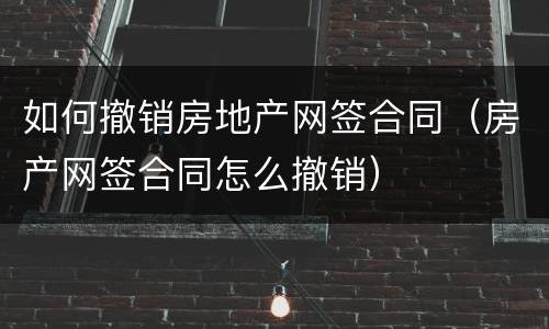 如何撤销房地产网签合同（房产网签合同怎么撤销）