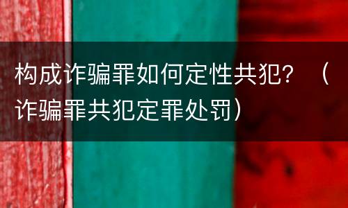 构成诈骗罪如何定性共犯？（诈骗罪共犯定罪处罚）