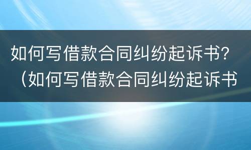 如何写借款合同纠纷起诉书？（如何写借款合同纠纷起诉书范文）