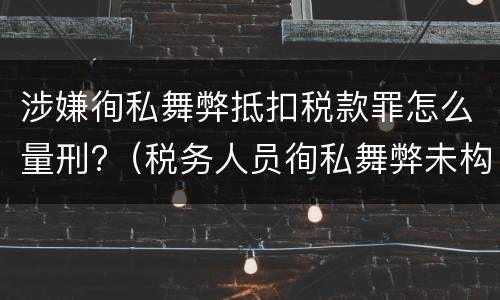 涉嫌徇私舞弊抵扣税款罪怎么量刑?（税务人员徇私舞弊未构成犯罪的）