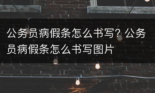 公务员病假条怎么书写? 公务员病假条怎么书写图片