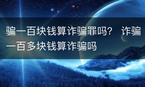 骗一百块钱算诈骗罪吗？ 诈骗一百多块钱算诈骗吗