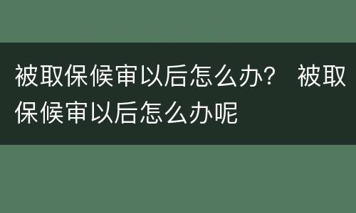 被取保候审以后怎么办？ 被取保候审以后怎么办呢