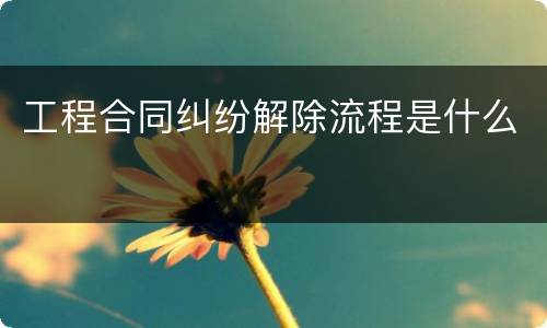 工程合同纠纷解除流程是什么