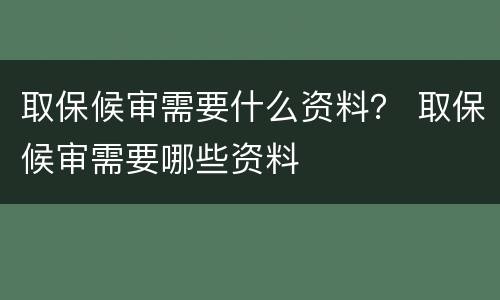 取保候审需要什么资料？ 取保候审需要哪些资料