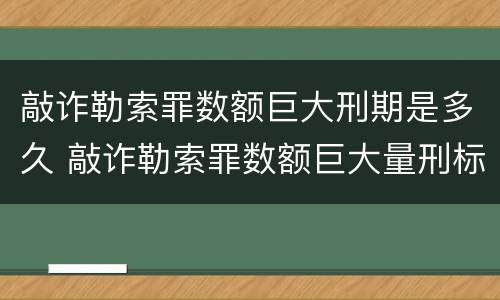 敲诈勒索罪数额巨大刑期是多久 敲诈勒索罪数额巨大量刑标准