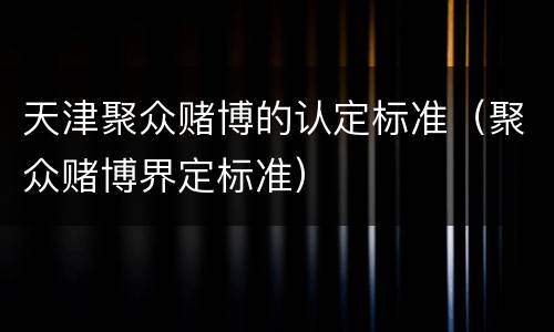 天津聚众赌博的认定标准（聚众赌博界定标准）