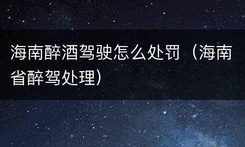 海南醉酒驾驶怎么处罚（海南省醉驾处理）