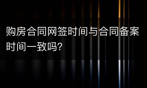 购房合同网签时间与合同备案时间一致吗？