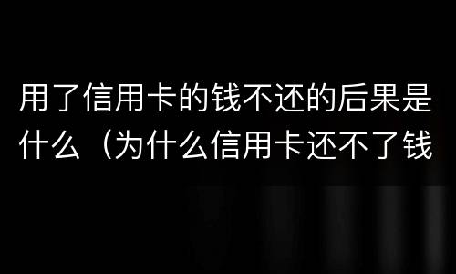 用了信用卡的钱不还的后果是什么（为什么信用卡还不了钱）