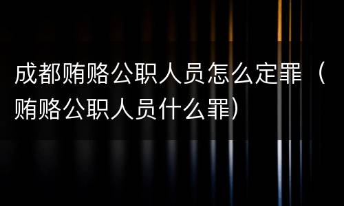 成都贿赂公职人员怎么定罪（贿赂公职人员什么罪）