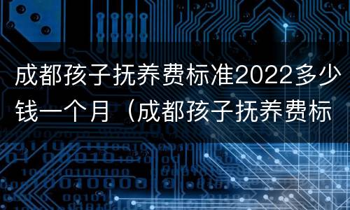 成都孩子抚养费标准2022多少钱一个月（成都孩子抚养费标准是多少）
