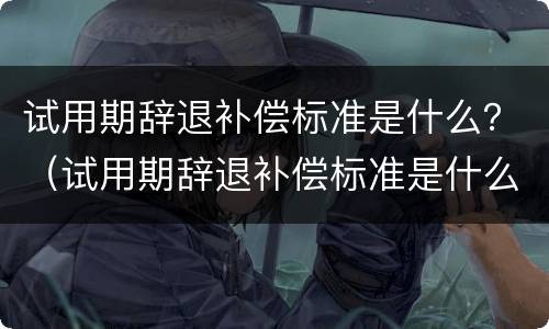 试用期辞退补偿标准是什么？（试用期辞退补偿标准是什么样的）