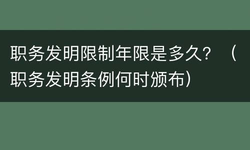 职务发明限制年限是多久？（职务发明条例何时颁布）