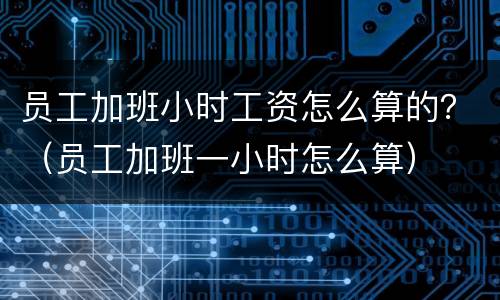 员工加班小时工资怎么算的？（员工加班一小时怎么算）