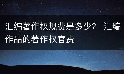 汇编著作权规费是多少？ 汇编作品的著作权官费
