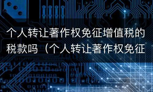 个人转让著作权免征增值税的税款吗（个人转让著作权免征增值税的税款吗）
