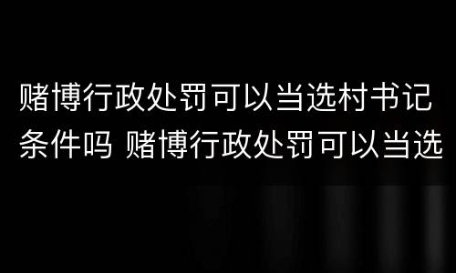 赌博行政处罚可以当选村书记条件吗 赌博行政处罚可以当选村书记条件吗为什么