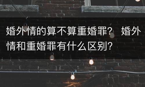婚外情的算不算重婚罪？ 婚外情和重婚罪有什么区别?