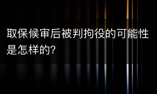 取保候审后被判拘役的可能性是怎样的？