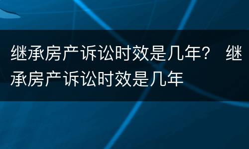 继承房产诉讼时效是几年？ 继承房产诉讼时效是几年