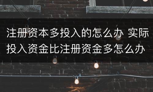 注册资本多投入的怎么办 实际投入资金比注册资金多怎么办