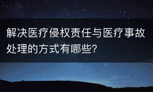 解决医疗侵权责任与医疗事故处理的方式有哪些？